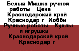 Белый Мишка ручной работы › Цена ­ 300 - Краснодарский край, Краснодар г. Хобби. Ручные работы » Куклы и игрушки   . Краснодарский край,Краснодар г.